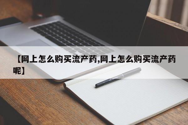 网上米非司酮片米索前列醇在线下单购买【网上怎么购买流产药,网上怎么购买流产药呢】