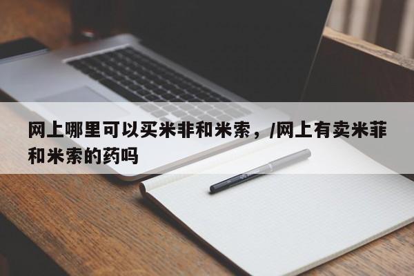 网上米非司酮片米索前列醇在线下单购买网上哪里可以买米非和米索，/网上有卖米菲和米索的药吗