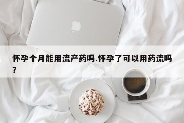 网上米非司酮片米索前列醇在线下单购买怀孕个月能用流产药吗.怀孕了可以用药流吗？