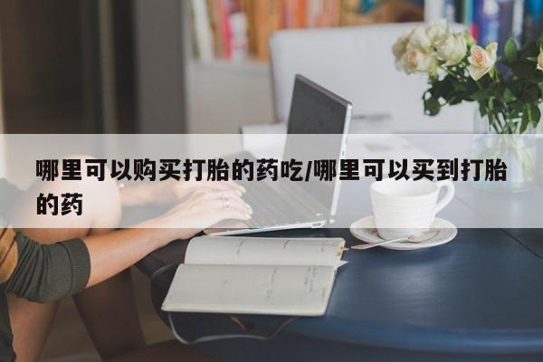 网上米非司酮片米索前列醇在线下单购买哪里可以购买打胎的药吃/哪里可以买到打胎的药