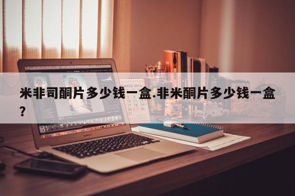 网上米非司酮片米索前列醇在线下单购买米非司酮片多少钱一盒.非米酮片多少钱一盒？