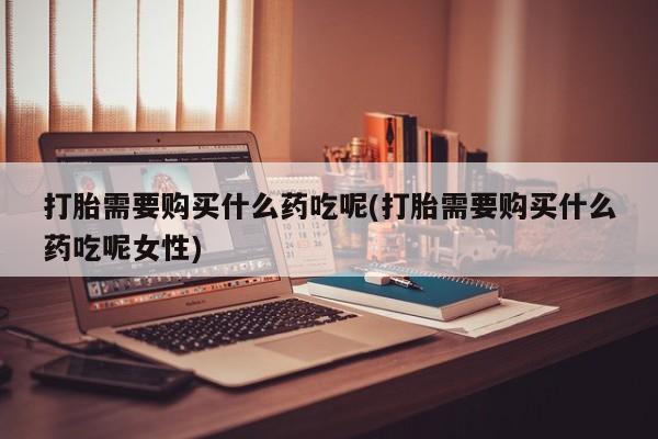 网上米非司酮片米索前列醇在线下单购买打胎需要购买什么药吃呢(打胎需要购买什么药吃呢女性)