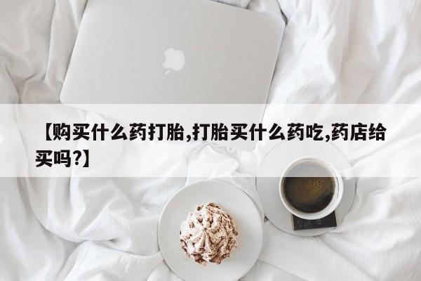 网上米非司酮片米索前列醇在线下单购买【购买什么药打胎,打胎买什么药吃,药店给买吗?】