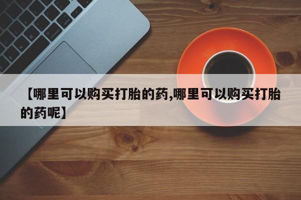 网上米非司酮片米索前列醇在线下单购买【哪里可以购买打胎的药,哪里可以购买打胎的药呢】