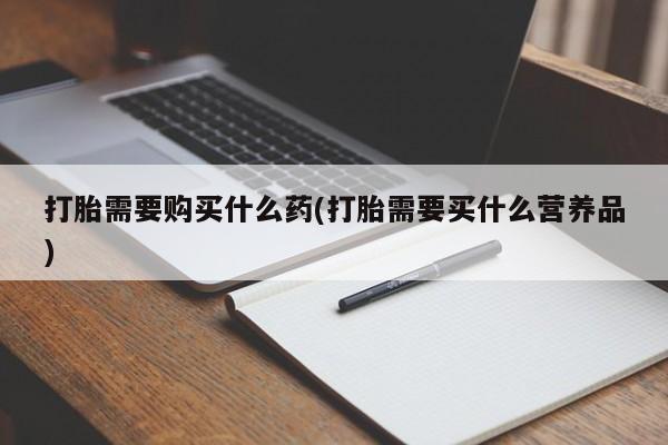 网上米非司酮片米索前列醇在线下单购买打胎需要购买什么药(打胎需要买什么营养品)