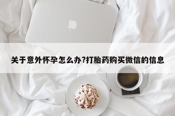 网上米非司酮片米索前列醇在线下单购买关于意外怀孕怎么办?打胎药购买微信的信息