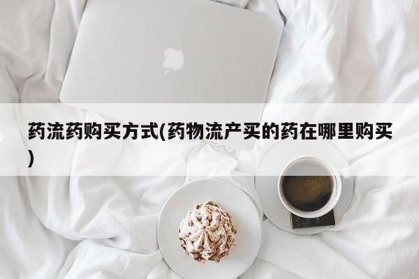 网上米非司酮片米索前列醇在线下单购买药流药购买方式(药物流产买的药在哪里购买)