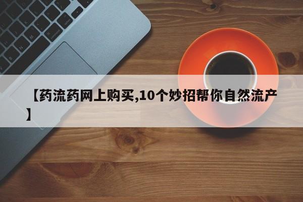 网上米非司酮片米索前列醇在线下单购买【药流药网上购买,10个妙招帮你自然流产】