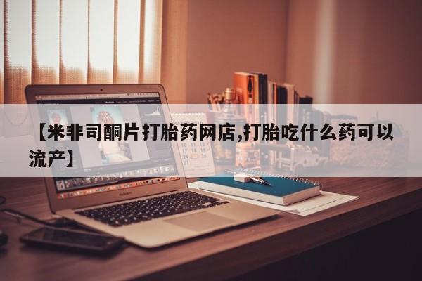网上米非司酮片米索前列醇在线下单购买【米非司酮片打胎药网店,打胎吃什么药可以流产】