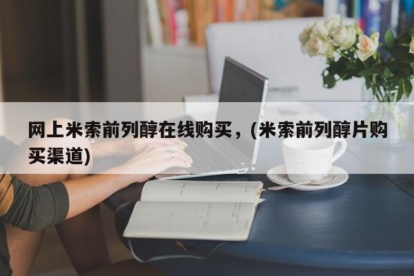 网上米非司酮片米索前列醇在线下单购买网上米索前列醇在线购买，(米索前列醇片购买渠道)