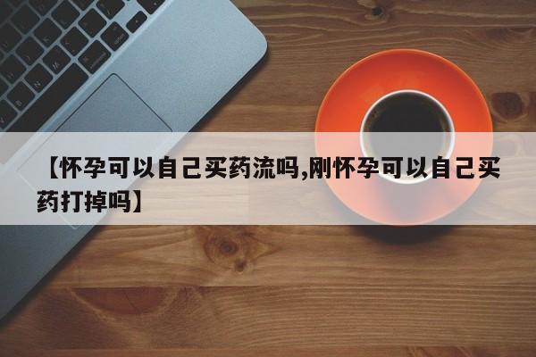 网上米非司酮片米索前列醇在线下单购买【怀孕可以自己买药流吗,刚怀孕可以自己买药打掉吗】